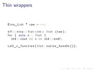 .
.
.
.
.
.
.
.
.
.
.
.
.
.
.
.
.
.
.
.
.
.
.
.
.
.
.
.
.
.
.
.
.
.
.
.
.
.
.
.
Thin wrappers
Eina_List * raw = · · · ;
e f l : : e i n a : : l i s t <int > l i s t ( raw ) ;
f o r ( auto x : l i s t )
std : : cout << x << std : : endl ;
c a l l _ c _ f u n c t i o n ( l i s t . native_handle ( ) ) ;
 
