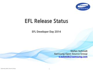 EFL Release Status 
EFL Developer Day 2014 
Samsung Open Source Group 1 
Stefan Schmidt 
Samsung Open Source Group 
s.schmidt@samsung.com 
 