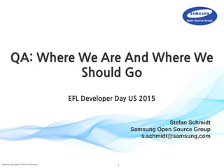 1Samsung Open Source Group
Stefan Schmidt
Samsung Open Source Group
s.schmidt@samsung.com
QA: Where We Are And Where We
Should Go
EFL Developer Day US 2015
 