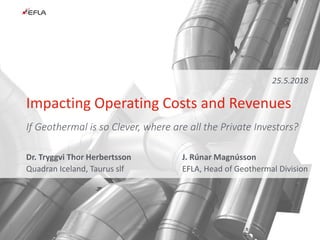 If Geothermal is so Clever, where are all the Private Investors?
Impacting Operating Costs and Revenues
J. Rúnar Magnússon
EFLA, Head of Geothermal Division
Dr. Tryggvi Thor Herbertsson
Quadran Iceland, Taurus slf
25.5.2018
 