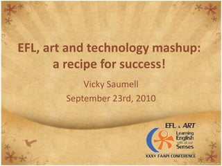 EFL, art and technologymashup:a recipe for success! Vicky Saumell September 23rd, 2010 