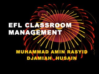 EFL CLASSROOM
MANAGEMENT
MUHAMMAD AMIN RASYID
DJAMIAH HUSAIN
 