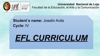Universidad Nacional de Loja
Facultad de la Educación, el Arte y la Comunicación
Student´s name: Joselin Avila
Cycle: IV
EFL CURRICULUM
 