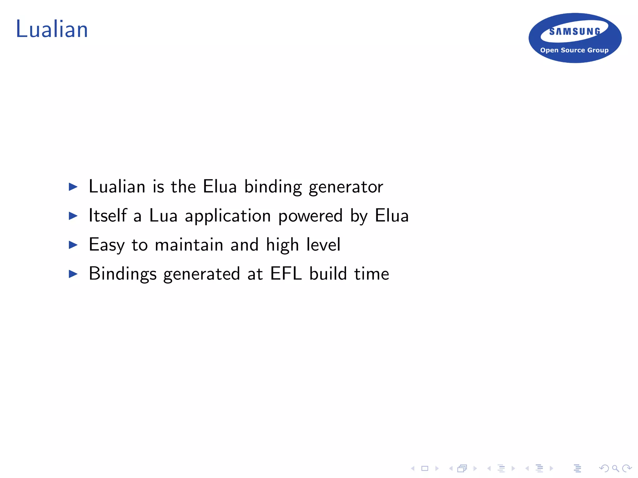 Lualian
Lualian is the Elua binding generator
Itself a Lua application powered by Elua
Easy to maintain and high level
Bindings generated at EFL build time
 