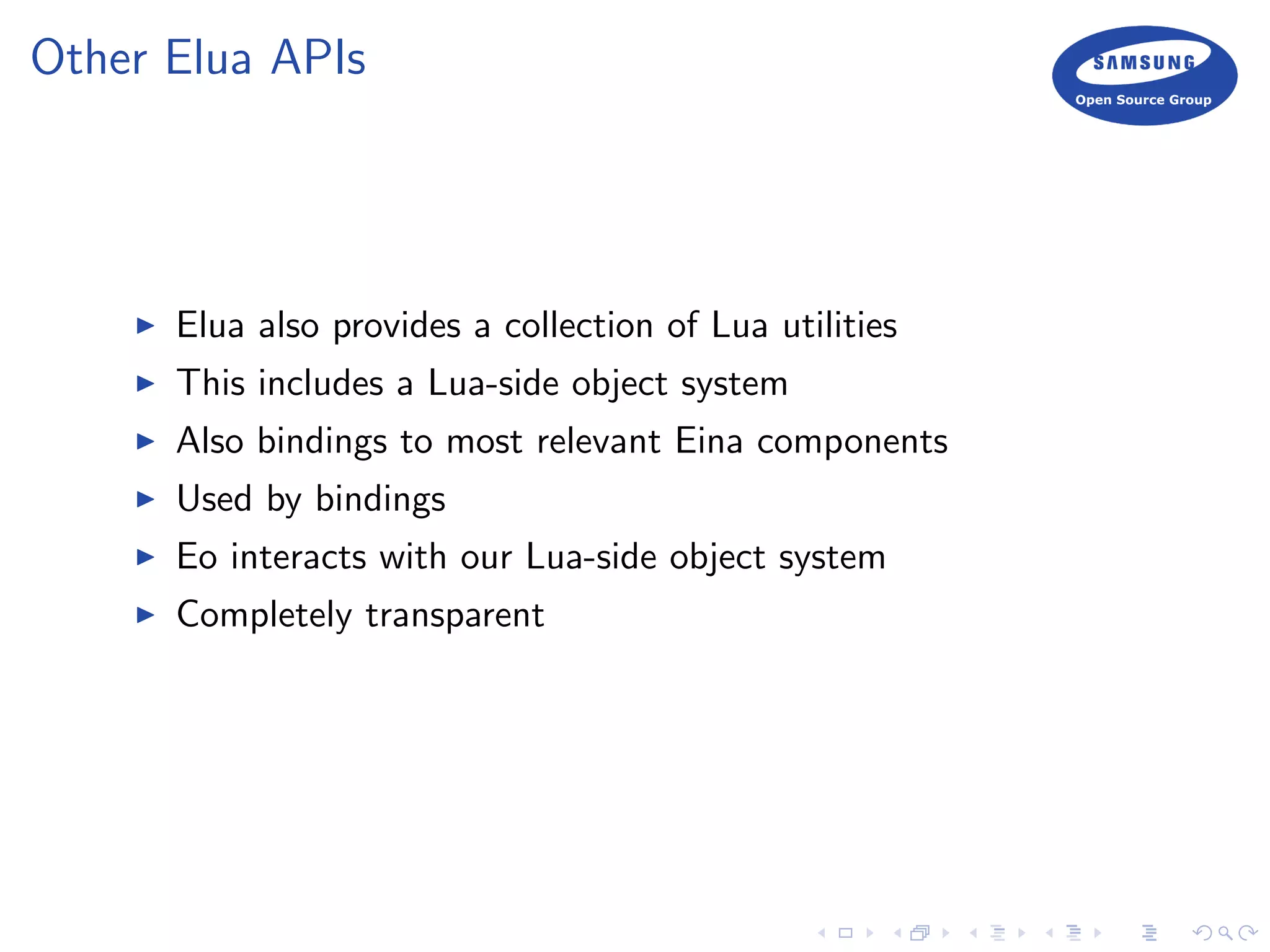 Other Elua APIs
Elua also provides a collection of Lua utilities
This includes a Lua-side object system
Also bindings to most relevant Eina components
Used by bindings
Eo interacts with our Lua-side object system
Completely transparent
 
