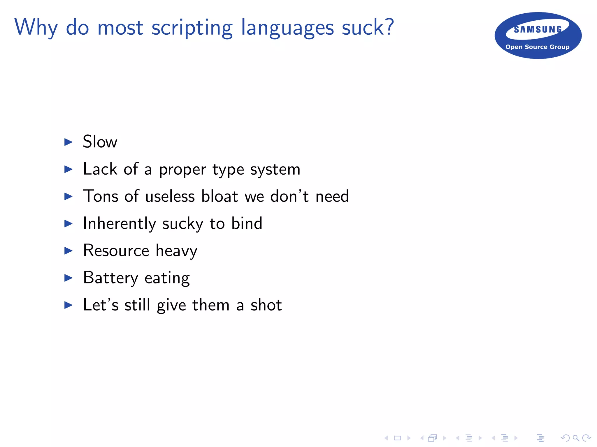 Why do most scripting languages suck?
Slow
Lack of a proper type system
Tons of useless bloat we don’t need
Inherently sucky to bind
Resource heavy
Battery eating
Let’s still give them a shot
 