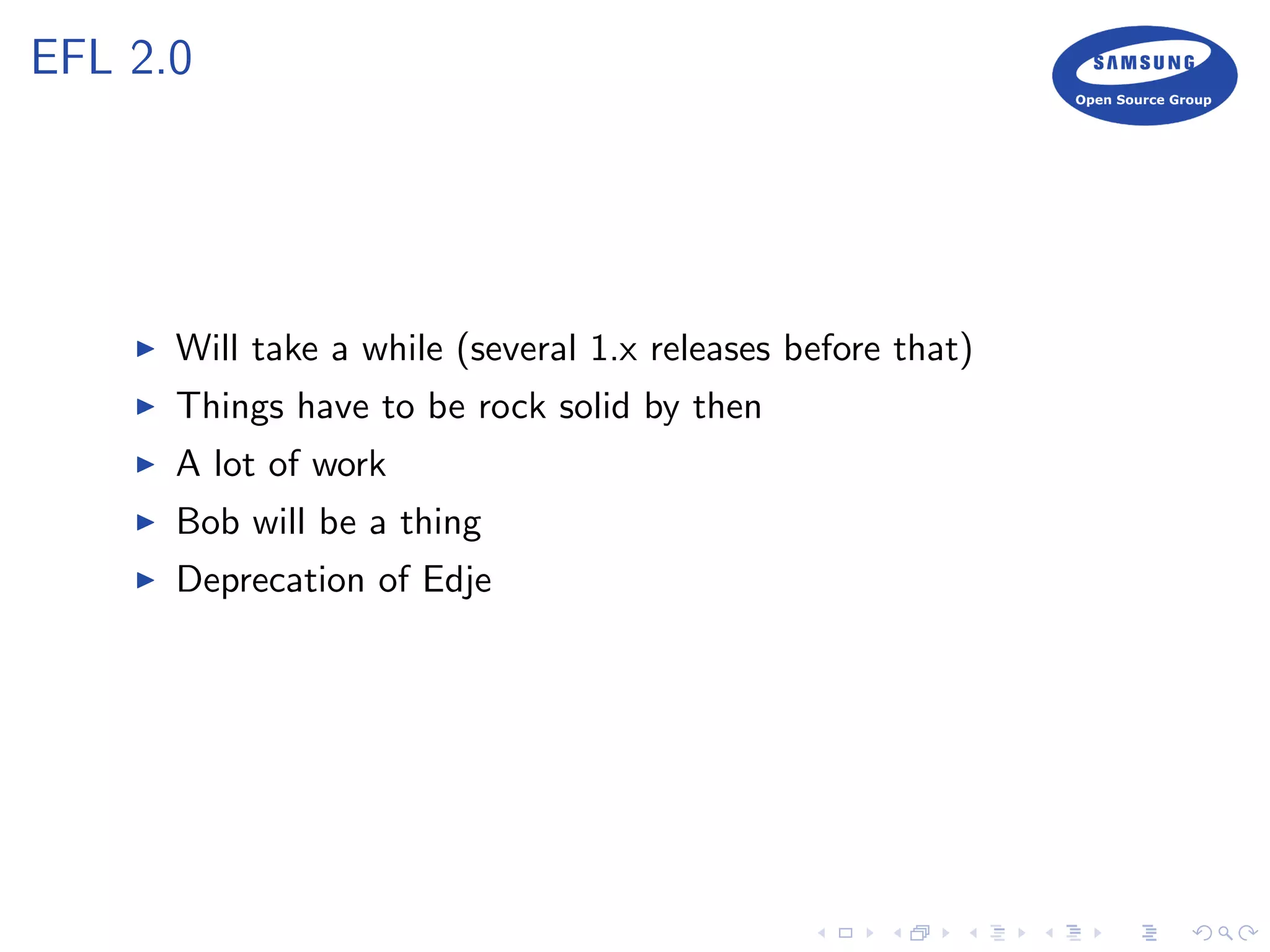 EFL 2.0
Will take a while (several 1.x releases before that)
Things have to be rock solid by then
A lot of work
Bob will be a thing
Deprecation of Edje
 