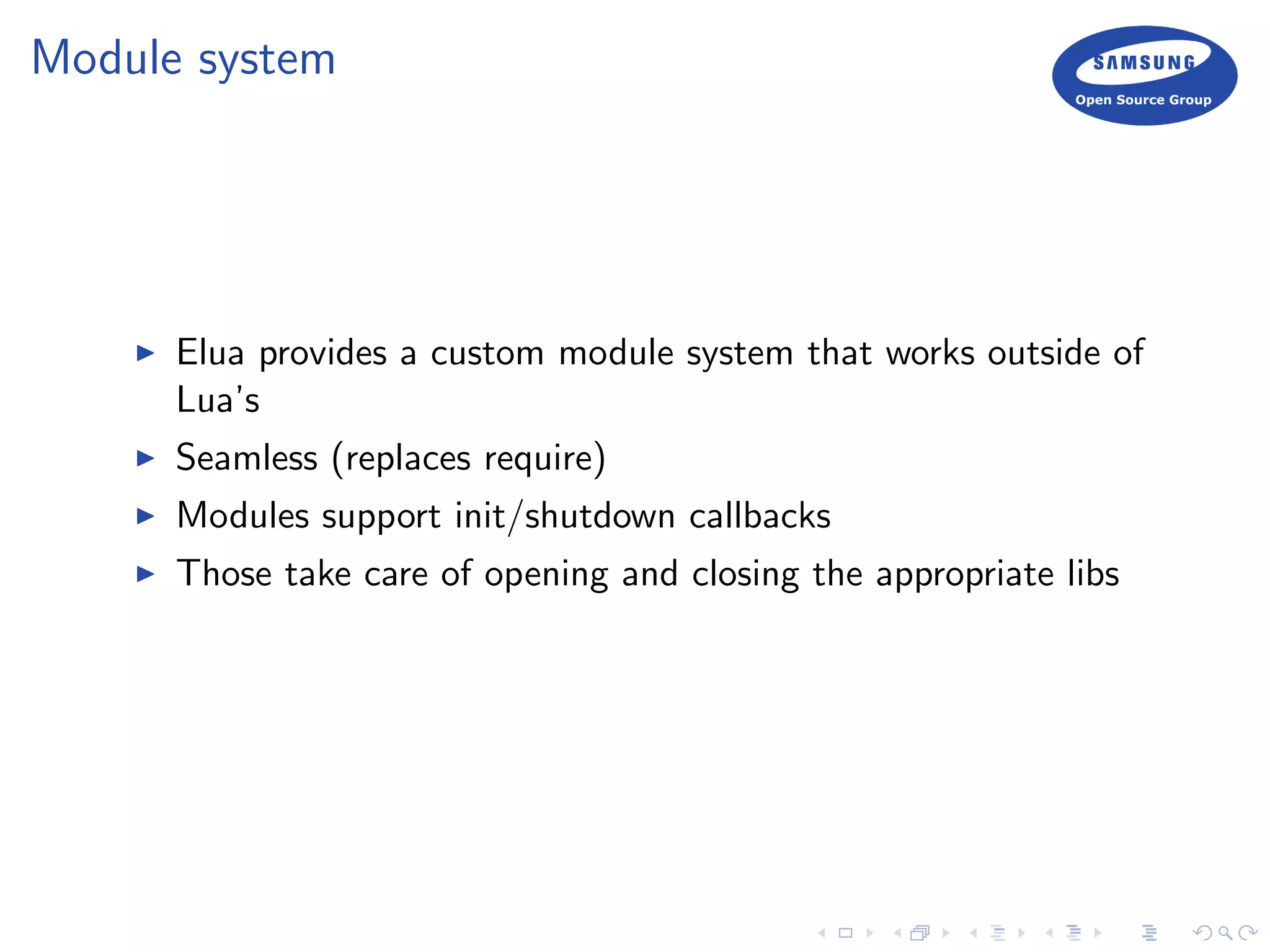 Module system
Elua provides a custom module system that works outside of
Lua’s
Seamless (replaces require)
Modules support init/shutdown callbacks
Those take care of opening and closing the appropriate libs
 