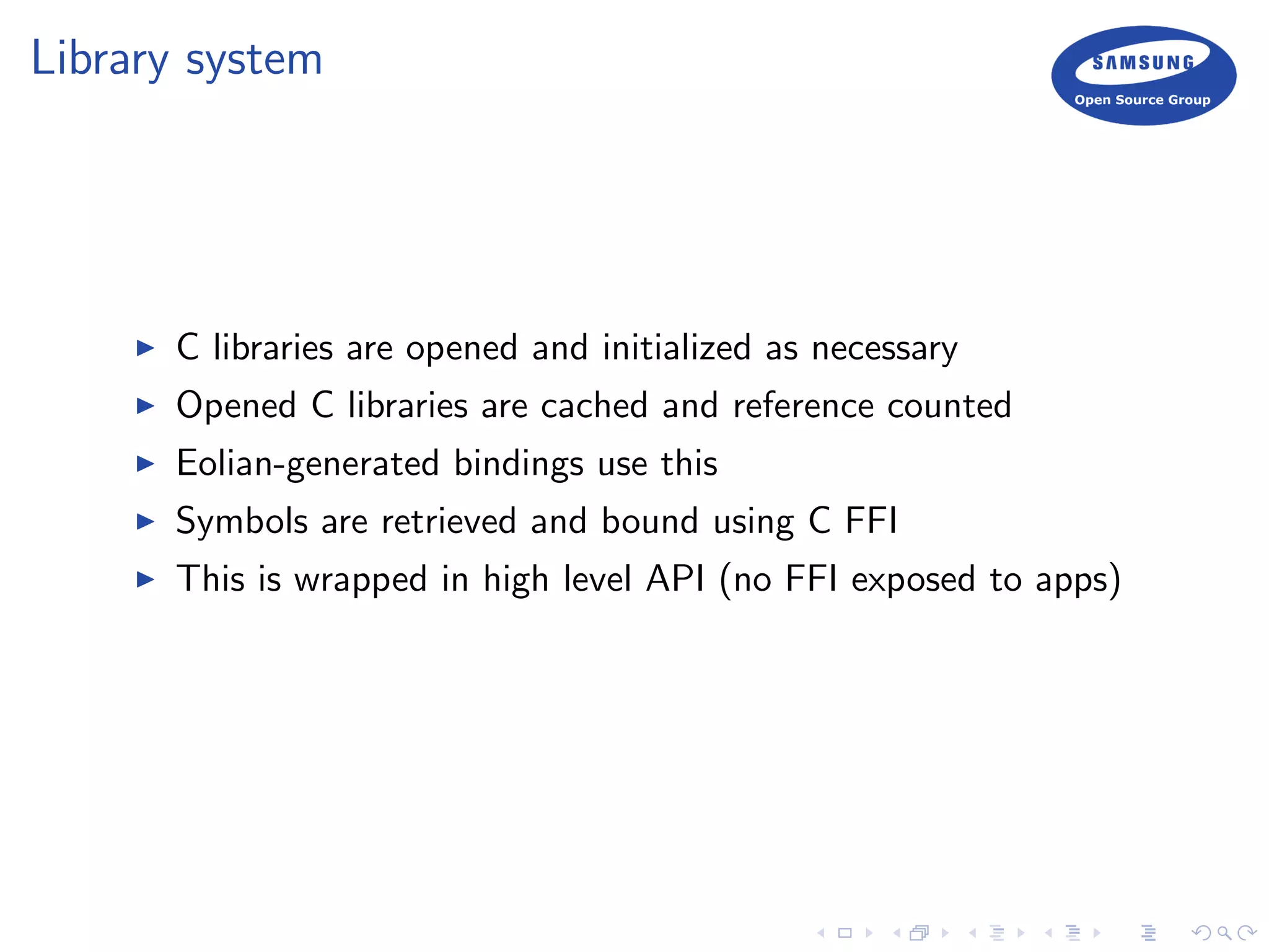 Library system
C libraries are opened and initialized as necessary
Opened C libraries are cached and reference counted
Eolian-generated bindings use this
Symbols are retrieved and bound using C FFI
This is wrapped in high level API (no FFI exposed to apps)
 