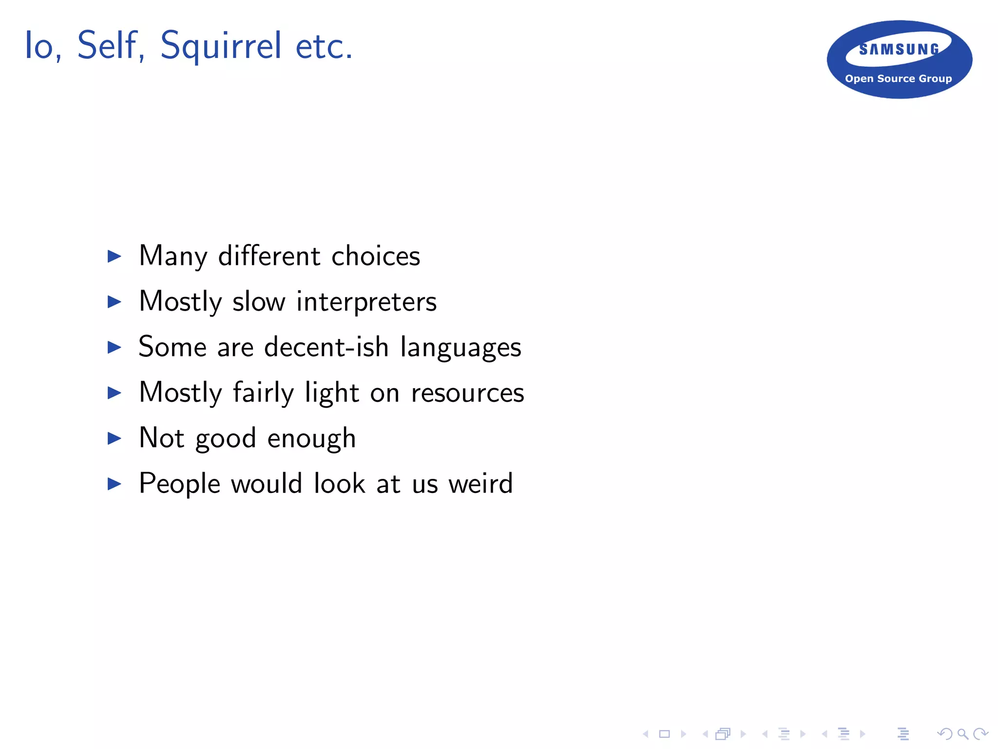 Io, Self, Squirrel etc.
Many diﬀerent choices
Mostly slow interpreters
Some are decent-ish languages
Mostly fairly light on resources
Not good enough
People would look at us weird
 