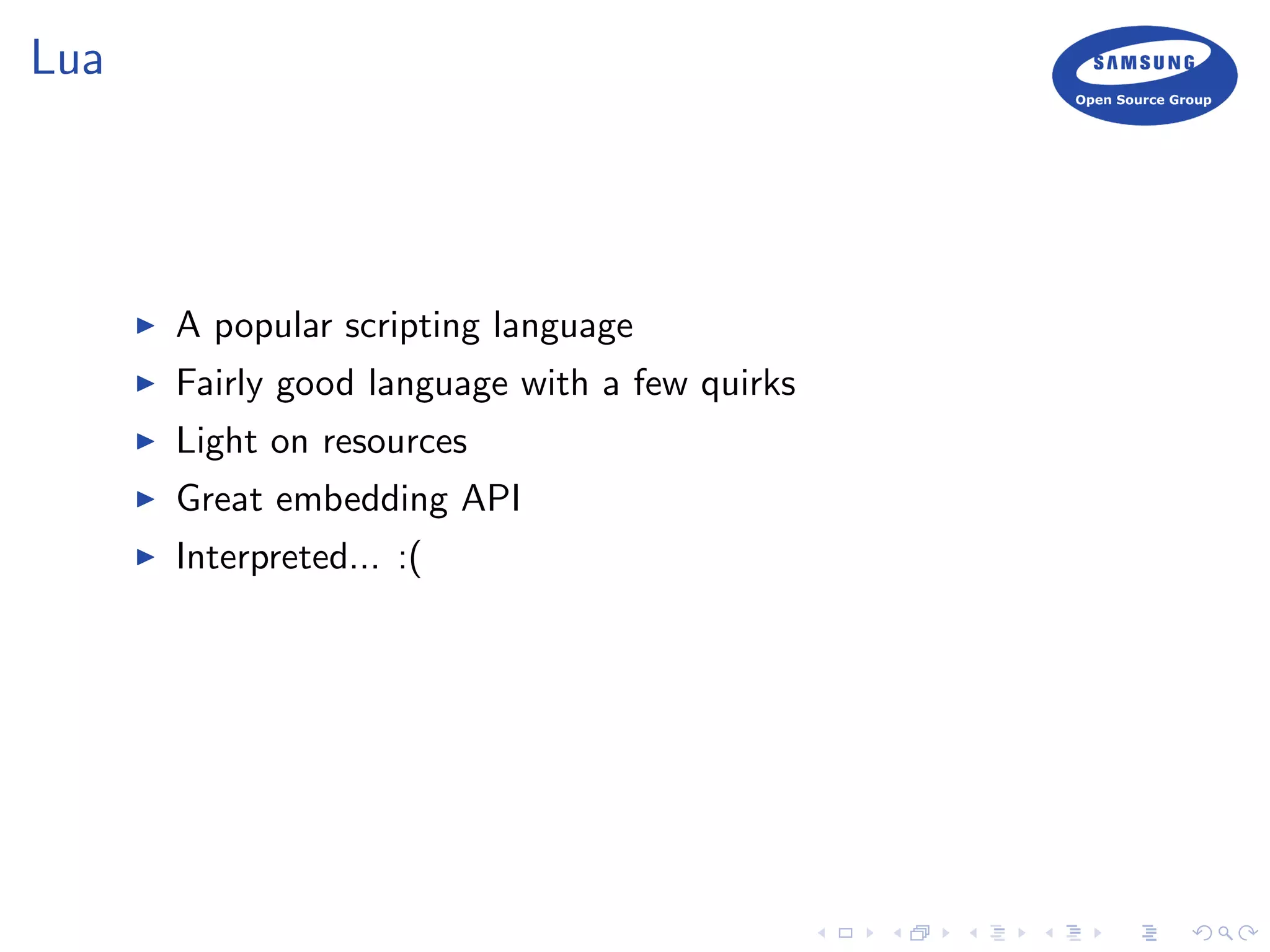 Lua
A popular scripting language
Fairly good language with a few quirks
Light on resources
Great embedding API
Interpreted... :(
 