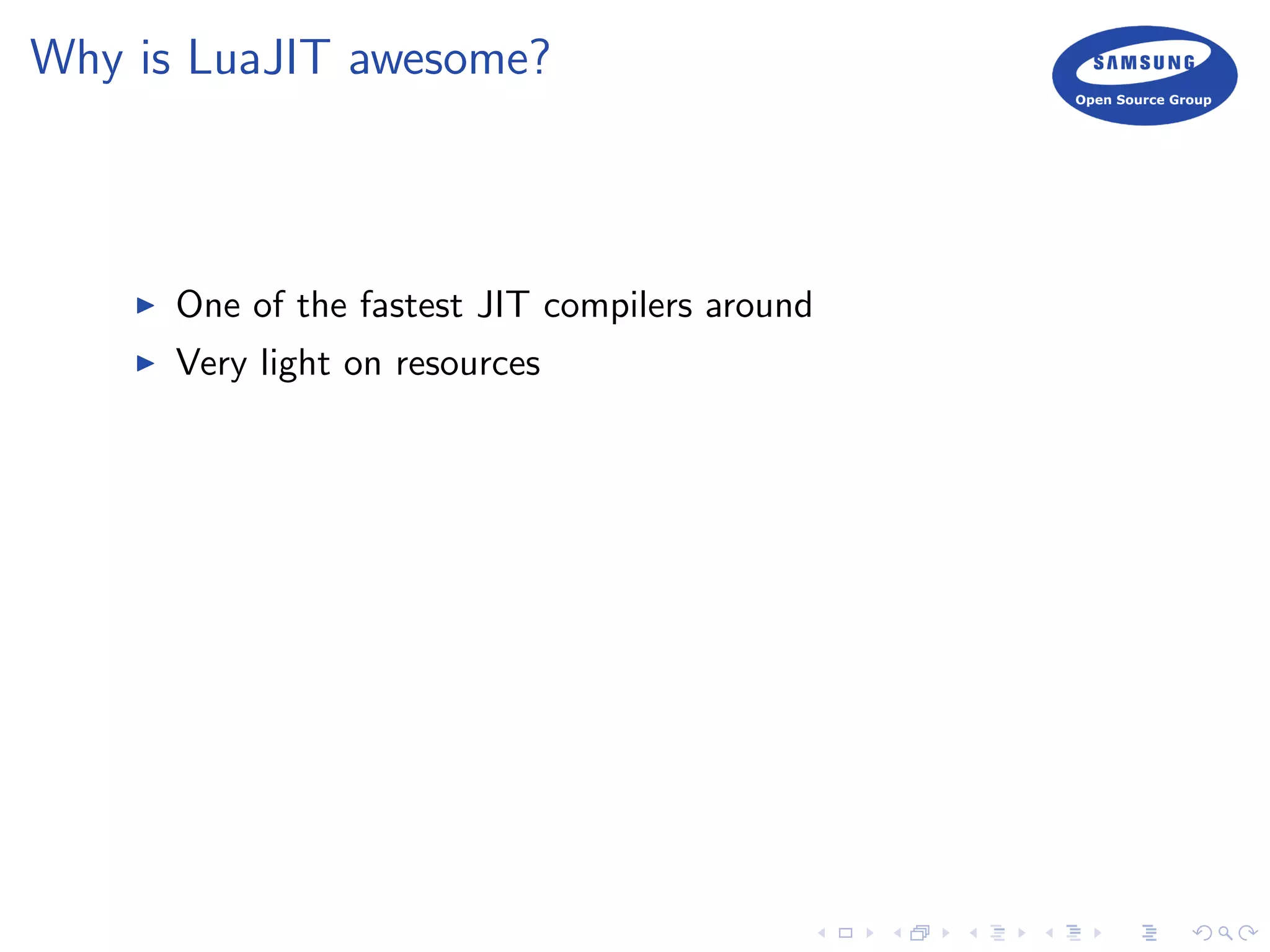 Why is LuaJIT awesome?
One of the fastest JIT compilers around
Very light on resources
 
