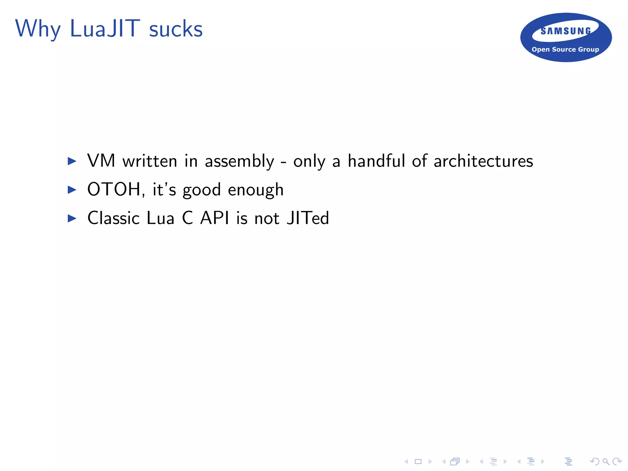 Why LuaJIT sucks
VM written in assembly - only a handful of architectures
OTOH, it’s good enough
Classic Lua C API is not JITed
 