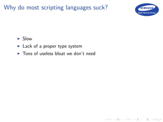 Why do most scripting languages suck?
Slow
Lack of a proper type system
Tons of useless bloat we don’t need
 