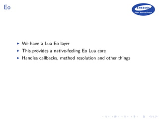 Eo
We have a Lua Eo layer
This provides a native-feeling Eo Lua core
Handles callbacks, method resolution and other things
 