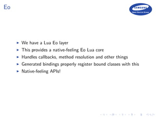 Eo
We have a Lua Eo layer
This provides a native-feeling Eo Lua core
Handles callbacks, method resolution and other things
Generated bindings properly register bound classes with this
Native-feeling APIs!
 