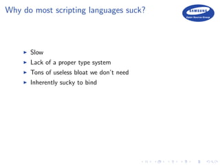 Why do most scripting languages suck?
Slow
Lack of a proper type system
Tons of useless bloat we don’t need
Inherently sucky to bind
 