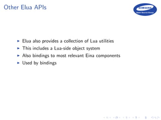 Other Elua APIs
Elua also provides a collection of Lua utilities
This includes a Lua-side object system
Also bindings to most relevant Eina components
Used by bindings
 