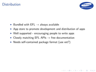 Distribution
Bundled with EFL → always available
App store to promote development and distribution of apps
Well supported - encouraging people to write apps
Closely matching EFL APIs → free documentation
Needs self-contained package format (use eet?)
 