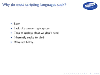 Why do most scripting languages suck?
Slow
Lack of a proper type system
Tons of useless bloat we don’t need
Inherently sucky to bind
Resource heavy
 