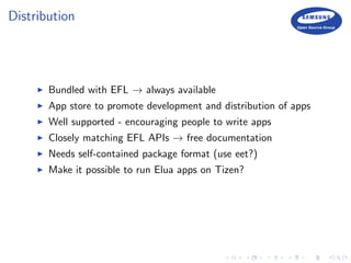 Distribution
Bundled with EFL → always available
App store to promote development and distribution of apps
Well supported - encouraging people to write apps
Closely matching EFL APIs → free documentation
Needs self-contained package format (use eet?)
Make it possible to run Elua apps on Tizen?
 