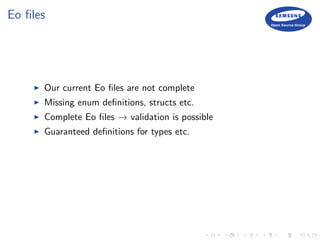 Eo ﬁles
Our current Eo ﬁles are not complete
Missing enum deﬁnitions, structs etc.
Complete Eo ﬁles → validation is possible
Guaranteed deﬁnitions for types etc.
 