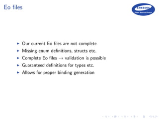 Eo ﬁles
Our current Eo ﬁles are not complete
Missing enum deﬁnitions, structs etc.
Complete Eo ﬁles → validation is possible
Guaranteed deﬁnitions for types etc.
Allows for proper binding generation
 