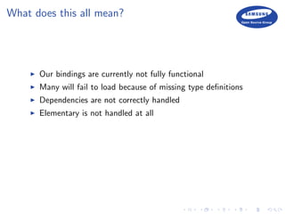 What does this all mean?
Our bindings are currently not fully functional
Many will fail to load because of missing type deﬁnitions
Dependencies are not correctly handled
Elementary is not handled at all
 