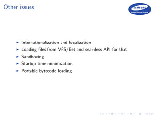 Other issues
Internationalization and localization
Loading ﬁles from VFS/Eet and seamless API for that
Sandboxing
Startup time minimization
Portable bytecode loading
 