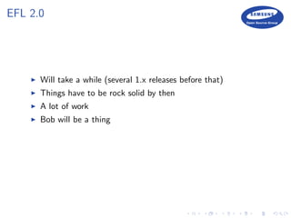 EFL 2.0
Will take a while (several 1.x releases before that)
Things have to be rock solid by then
A lot of work
Bob will be a thing
 