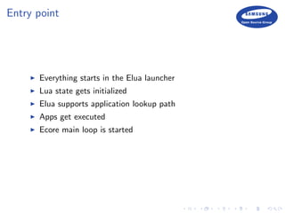 Entry point
Everything starts in the Elua launcher
Lua state gets initialized
Elua supports application lookup path
Apps get executed
Ecore main loop is started
 
