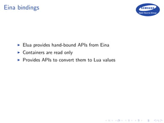 Eina bindings
Elua provides hand-bound APIs from Eina
Containers are read only
Provides APIs to convert them to Lua values
 