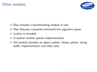 Other modules
Elua includes a benchmarking module in core
Also features a powerful command line argument parser
Lualian is included
A custom module system implementation
Util module provides an object system, library system, string
buﬀer implementation and other utils
 