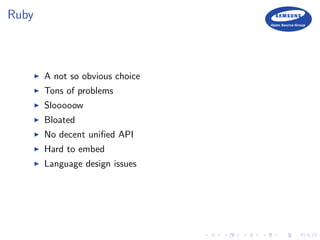 Ruby
A not so obvious choice
Tons of problems
Slooooow
Bloated
No decent uniﬁed API
Hard to embed
Language design issues
 