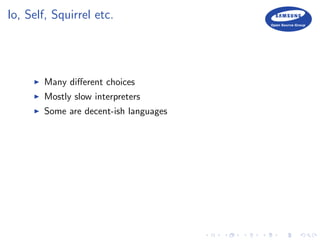 Io, Self, Squirrel etc.
Many diﬀerent choices
Mostly slow interpreters
Some are decent-ish languages
 
