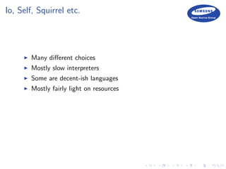 Io, Self, Squirrel etc.
Many diﬀerent choices
Mostly slow interpreters
Some are decent-ish languages
Mostly fairly light on resources
 