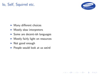 Io, Self, Squirrel etc.
Many diﬀerent choices
Mostly slow interpreters
Some are decent-ish languages
Mostly fairly light on resources
Not good enough
People would look at us weird
 
