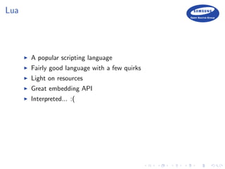 Lua
A popular scripting language
Fairly good language with a few quirks
Light on resources
Great embedding API
Interpreted... :(
 