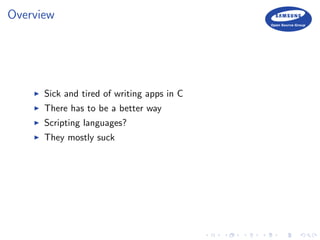 Overview
Sick and tired of writing apps in C
There has to be a better way
Scripting languages?
They mostly suck
 