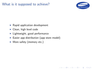 What is it supposed to achieve?
Rapid application development
Clean, high level code
Lightweight, good performance
Easier app distribution (app store model)
More safety (memory etc.)
 
