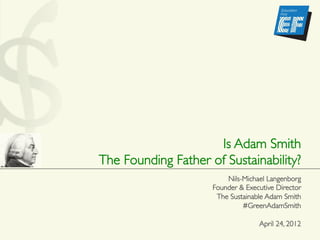 Is Adam Smith 	

The Founding Father of Sustainability?	

                          Nils-Michael Langenborg	

                      Founder & Executive Director	

                       The Sustainable Adam Smith	

                               #GreenAdamSmith	

                                                  	

                                     April 24, 2012	

 
