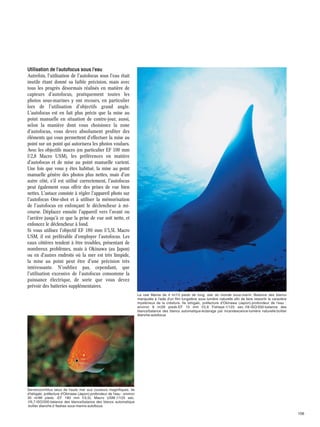Utilisation de l'autofocus sous l'eau
Autrefois, l'utilisation de l'autofocus sous l'eau était
inutile étant donné sa faible précision, mais avec
tous les progrès désormais réalisés en matière de
capteurs d'autofocus, pratiquement toutes les
photos sous-marines y ont recours, en particulier
lors de l'utilisation d'objectifs grand angle.
L'autofocus est en fait plus précis que la mise au
point manuelle en situation de contre-jour, aussi,
selon la manière dont vous choisissez la zone
d'autofocus, vous devez absolument profiter des
éléments qui vous permettent d'effectuer la mise au
point sur un point qui autorisera les photos voulues.
Avec les objectifs macro (en particulier EF 100 mm
f/2,8 Macro USM), les préférences en matière
d'autofocus et de mise au point manuelle varient.
Une fois que vous y êtes habitué, la mise au point
manuelle génère des photos plus nettes, mais d'un
autre côté, s'il est utilisé correctement, l'autofocus
peut également vous offrir des prises de vue bien
nettes. L'astuce consiste à régler l'appareil photo sur
l'autofocus One-shot et à utiliser la mémorisation
de l'autofocus en enfonçant le déclencheur à micourse. Déplacez ensuite l'appareil vers l'avant ou
l'arrière jusqu'à ce que la prise de vue soit nette, et
enfoncez le déclencheur à fond.
Si vous utilisez l'objectif EF 180 mm f/3,5L Macro
USM, il est préférable d'employer l'autofocus. Les
eaux côtières tendent à être troubles, présentant de
nombreux problèmes, mais à Okinawa (au Japon)
ou en d'autres endroits où la mer est très limpide,
la mise au point peut être d'une précision très
intéressante. N'oubliez pas, cependant, que
l'utilisation excessive de l'autofocus consomme la
puissance électrique, de sorte que vous devez
prévoir des batteries supplémentaires.
La raie Manta de 4 m/13 pieds de long, star du monde sous-marin. Balance des blancs
manipulée à l'aide d'un film tungstène sous lumière naturelle afin de faire ressortir le caractère
mystérieux de la créature. Ile Ishigaki, préfecture d'Okinawa (Japon)·profondeur de l'eau :
environ 8 m/26 pieds·EF 15 mm f/2,8 Fisheye·1/125 sec.·f/8·ISO/200·balance des
blancs/balance des blancs automatique·éclairage par incandescence·lumière naturelle·boîtier
étanche·autofocus

Serranocirrhitus latus de haute mer aux couleurs magnifiques. Ile
d'Ishigaki, préfecture d'Okinawa (Japon)·profondeur de l'eau : environ
30 m/98 pieds ·EF 180 mm f/3,5L Macro USM·1/125 sec.
·f/6,7·ISO/200·balance des blancs/balance des blancs automatique
·boîtier étanche·2 flashes sous-marins·autofocus

156

 