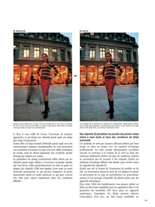 IS désactivé

IS activé

Photo à main levée d'un coin de rue à la tombée de la nuit avec un objectif
EF 28-135 mm f/3,5-5,6 IS USM. La vitesse d'obturation était lente et l'image
n'est pas nette en raison d'un tremblement.

Les images de la personne à l'avant et à l'arrière-plan apparaissent nettes.
Les images des passants à l'arrière-plan sont floues, ce qui montre que cette
photo a été prise avec une vitesse d'obturation lente.

le flou, il vous suffit de fermer l'ouverture de manière
appropriée, ce qui donne aux objectifs grand angle une plage
plus large d'expressivité.
Canon offre un large éventail d'objectifs grand angle avec des
caractéristiques optiques exceptionnelles. Ils vous permettent
non seulement d'accentuer le sujet avec leur faible profondeur
de champ, mais ils offrent également une excellente qualité
d'image par rapport aux zooms.
La profondeur de champ extrêmement faible offerte par les
objectifs grand angle utilisés à l'ouverture maximale signifie
que vous devez veiller particulièrement à la mise au point. La
plupart des objectifs USM sont équipés d'une mise au point
manuelle permanente, ce qui permet d'apporter de petits
ajustements même en mode autofocus, ce qui peut s'avérer
très utile pour opérer rapidement dans des conditions
difficiles.

Des objectifs IS permettant de prendre des photos nettes
même à main levée et dans des conditions de faible
luminosité
Les portraits ne sont pas toujours effectués dehors par beau
temps ou dans un studio avec un matériel d'éclairage
professionnel. Les plus grands photographes travaillent
souvent en extérieur à la tombée de la nuit ou dans des
intérieurs faiblement éclairés. De plus, de nombreux endroits
ne permettent pas de recourir à des trépieds. Toutes ces
situations d'éclairage difficile sont idéales pour révéler toutes
les capacités des objectifs IS.
Quelle que soit la beauté de l'expression du modèle ou du
site, un mouvement durant la prise de vue gâchera la photo.
La prévention de ce type de perturbation est primordiale,
surtout si l'on envisage d'agrandir des photos prises par des
appareils numériques.
Pour éviter l'effet des tremblements, vous pouvez utiliser un
flash, un film haute sensibilité pour les appareils à film, et un
paramètre de sensibilité ISO élevé pour les appareils
numériques. Cependant, les flashs peuvent détruire
l'atmosphère d'un lieu, un film haute sensibilité est
142

 