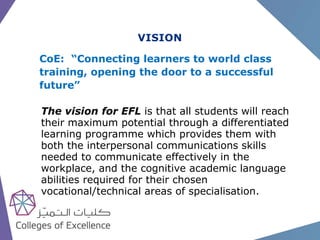 VISION
CoE: “Connecting learners to world class
training, opening the door to a successful
future”
The vision for EFL is t...