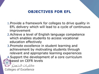 OBJECTIVES FOR EFL
1.Provide a framework for colleges to drive quality in
EFL delivery which will lead to a cycle of conti...