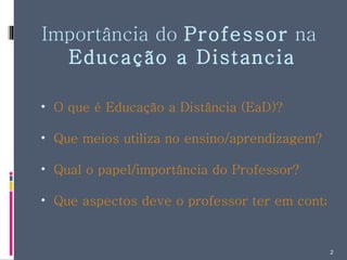 Importância do  Professor  na  Educação a Distancia O que é Educação a Distância (EaD)? Que meios utiliza no ensino/aprendizagem? Qual o papel/importância do Professor? Que aspectos deve o professor ter em conta? 