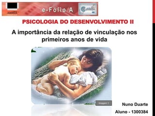 PSICOLOGIA DO DESENVOLVIMENTO II 
A importância da relação de vinculação nos 
Nuno Duarte 
Aluno - 1300384 
primeiros anos de vida 
Imagem 1 
 