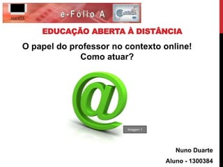 EDUCAÇÃO ABERTA À DISTÂNCIA
Nuno Duarte
Aluno - 1300384
O papel do professor no contexto online!
Como atuar?
Imagem 1
 