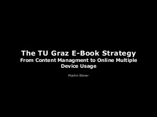 The TU Graz E-Book Strategy
From Content Managment to Online Multiple
Device Usage
Martin Ebner
 