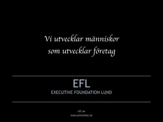 Vi utvecklar människor 
som utvecklar företag
EFL 
EXECUTIVE FOUNDATION LUND
efl.se
executivemba.se
 